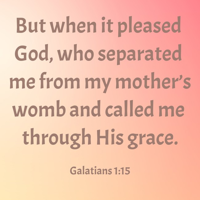  But when it pleased God, who separated me from my mother’s womb and called me through His grace.   - Galatians 1:15 