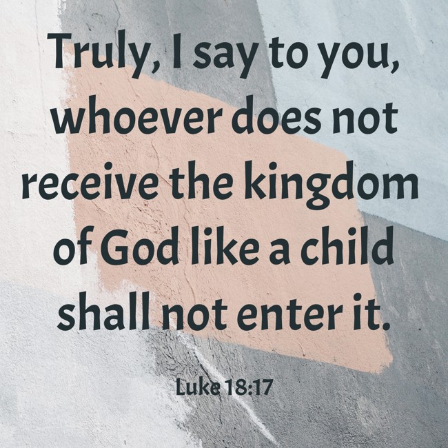 Truly, I say to you, whoever does not receive the kingdom of God like a child shall not enter it. - Luke 18:17