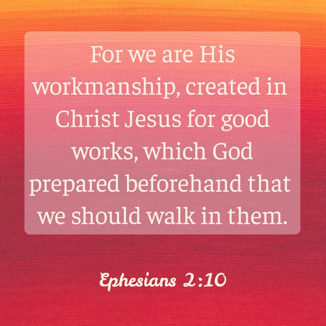  For we are His workmanship, created in Christ Jesus for good works, which God prepared beforehand that we should walk in them.   - Ephesians 2:10 