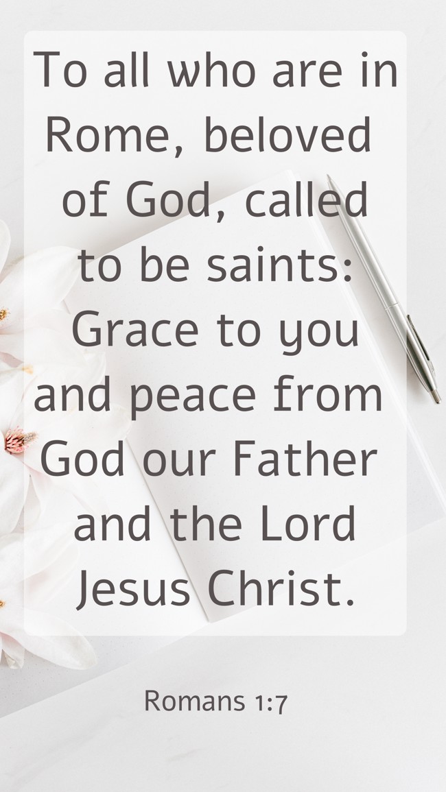  To all who are in Rome, beloved of God, called to be saints: Grace to you and peace from God our Father and the Lord Jesus Christ. - Romans 1:7 