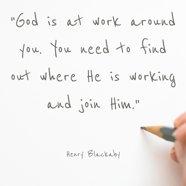  God is at work around you. You need to find out where He is working and join Him.   - Henry Blackaby 