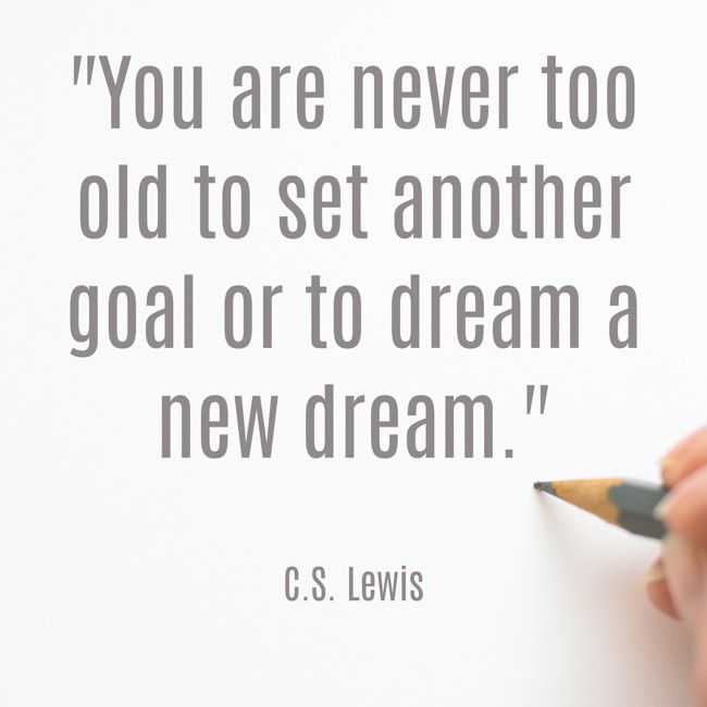 You are never too old to set another goal or to dream a new dream. - C.S. Lewis