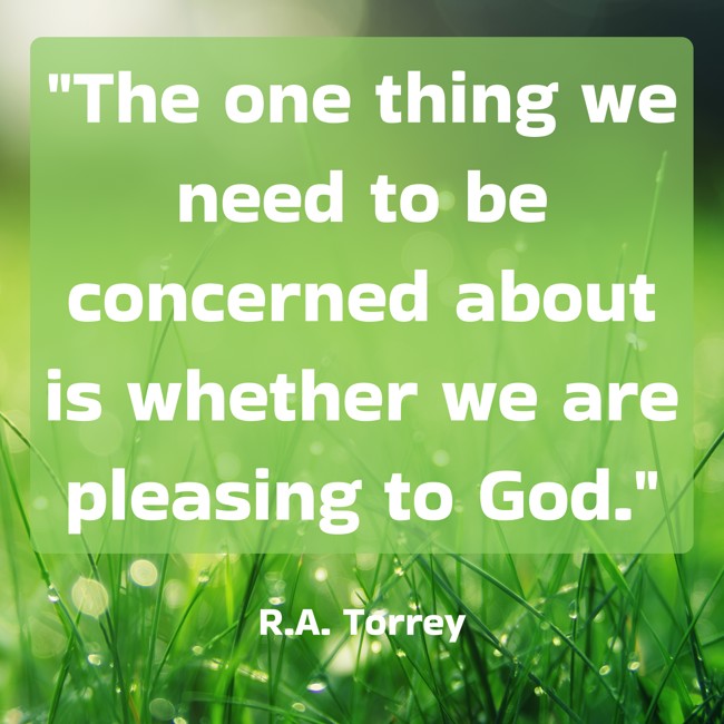  The one thing we need to be concerned about is whether we are pleasing to God. - R.A. Torrey 