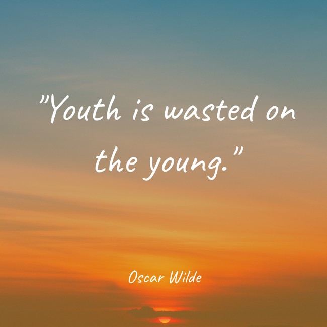 Youth is wasted on the young. - Oscar Wilde