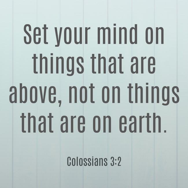 Set your mind on things that are above, not on things that are on earth. - Colossians 3:2