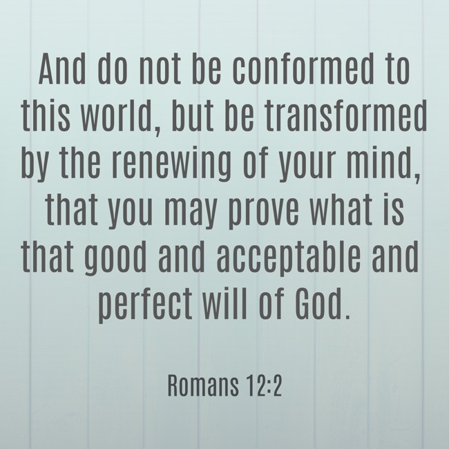 And do not be conformed to this world, but be transformed by the renewing of your mind, that you may prove what is that good and acceptable and perfect will of God. - Romans 12:2