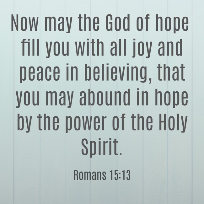Now may the God of hope fill you with all joy and peace in believing, that you may abound in hope by the power of the Holy Spirit. - Romans 15:13