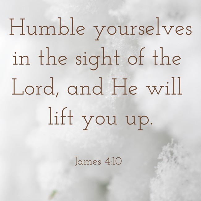 Humble yourselves in the sight of the Lord, and He will lift you up. - James 4:10