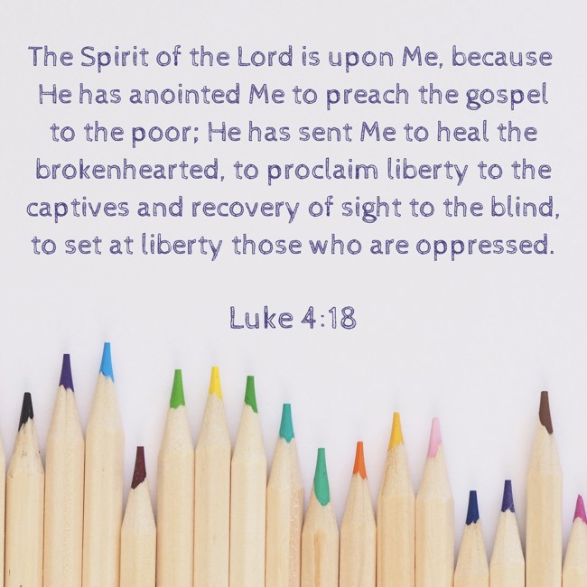 The Spirit of the Lord is upon Me, because He has anointed Me to preach the gospel to the poor; He has sent Me to heal the brokenhearted, to proclaim liberty to the captives and recovery of sight to the blind, to set at liberty those who are oppressed. - Luke 4:18