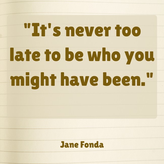 It's never too late to be who you might have been. - Jane Fonda