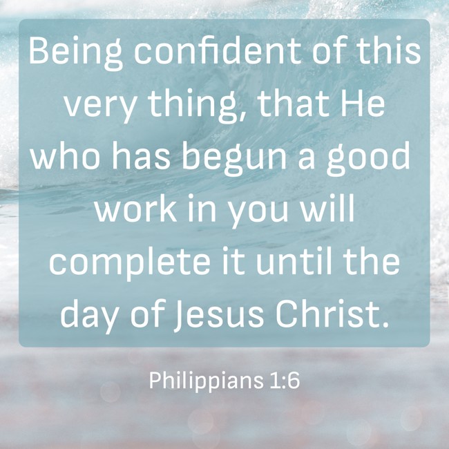 Being confident of this very thing, that He who has begun a good work in you will complete it until the day of Jesus Christ. - Philippians 1:6