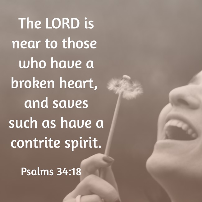The LORD is near to those who have a broken heart, and saves such as have a contrite spirit. - Psalms 34:18