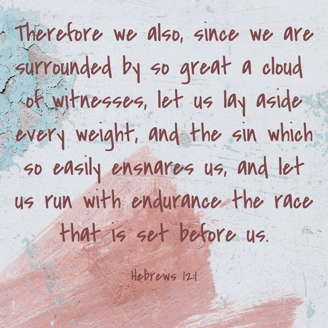 Therefore we also, since we are surrounded by so great a cloud of witnesses, let us lay aside every weight, and the sin which so easily ensnares us, and let us run with endurance the race that is set before us. - Hebrews 12:1