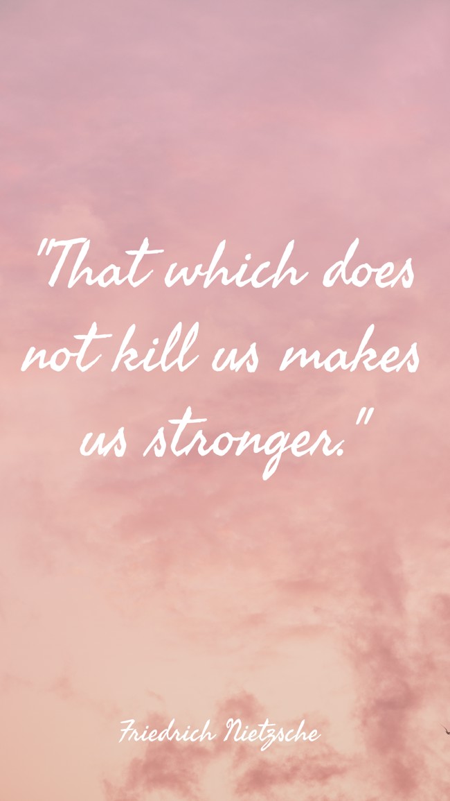 That which does not kill us makes us stronger. - Friedrich Nietzsche