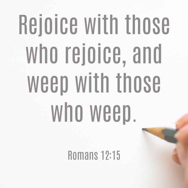 Rejoice with those who rejoice, and weep with those who weep. - Romans 12:15