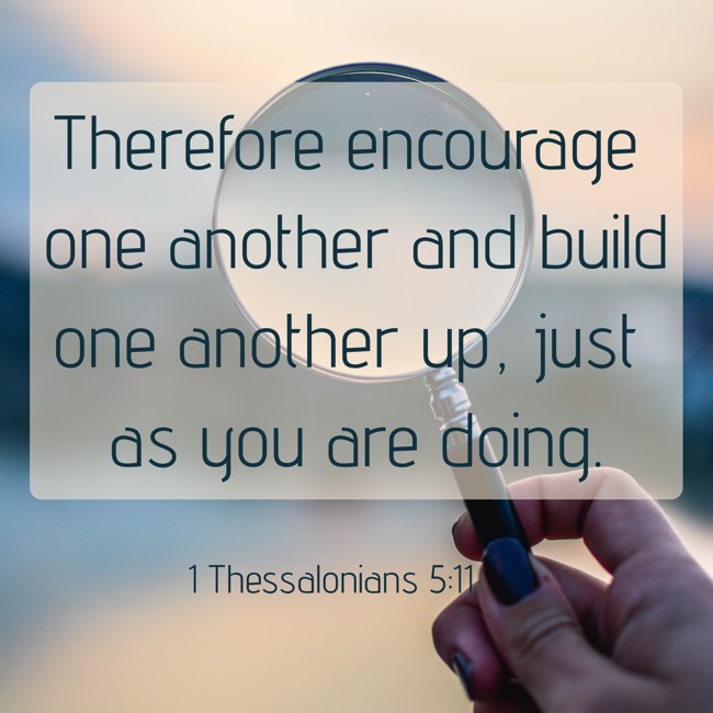 Therefore encourage one another and build one another up, just as you are doing. - 1 Thessalonians 5:11