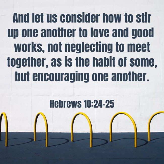 And let us consider how to stir up one another to love and good works, not neglecting to meet together, as is the habit of some, but encouraging one another. - Hebrews 10:24-25