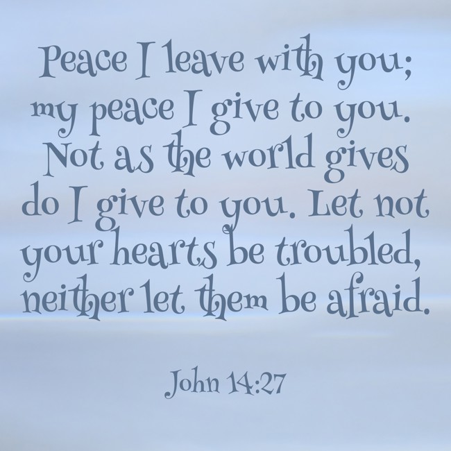 Peace I leave with you; my peace I give to you. Not as the world gives do I give to you. Let not your hearts be troubled, neither let them be afraid. - John 14:27