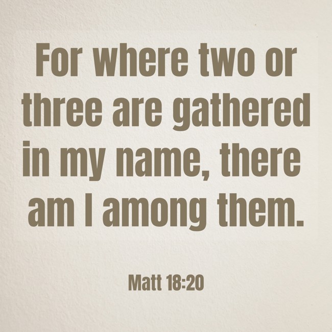 For where two or three are gathered in my name, there am I among them. - Matt 18:20