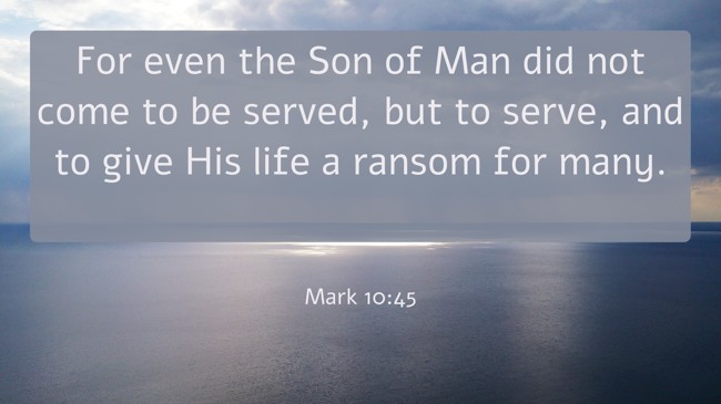 For even the Son of Man did not come to be served, but to serve, and to give His life a ransom for many.   - Mark 10:45 