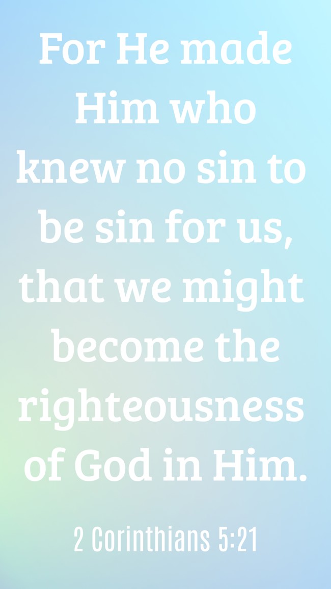  For He made Him who knew no sin to be sin for us, that we might become the righteousness of God in Him.   - 2 Corinthians 5:21 