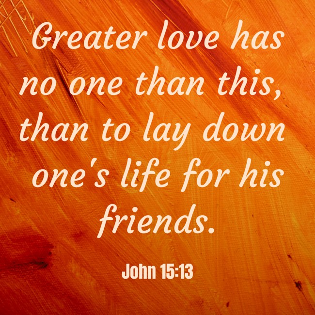  Greater love has no one than this, than to lay down one's life for his friends.   - John 15:13 