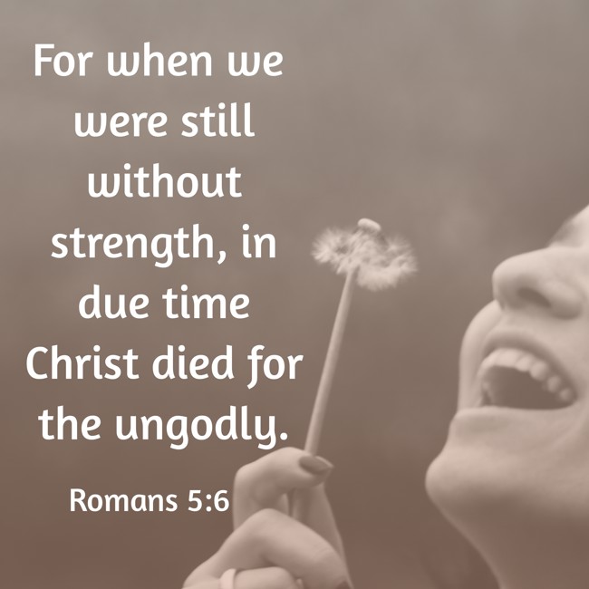  For when we were still without strength, in due time Christ died for the ungodly.   - Romans 5:6 