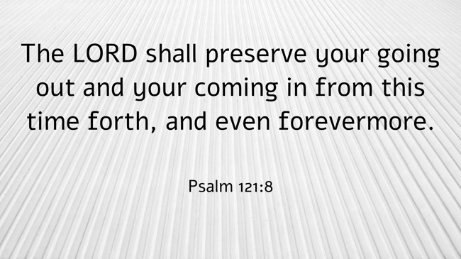  The LORD shall preserve your going out and your coming in from this time forth, and even forevermore.   - Psalm 121:8 