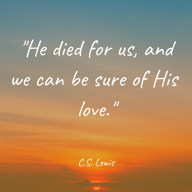  He died for us, and we can be sure of His love.   - C.S. Lewis 