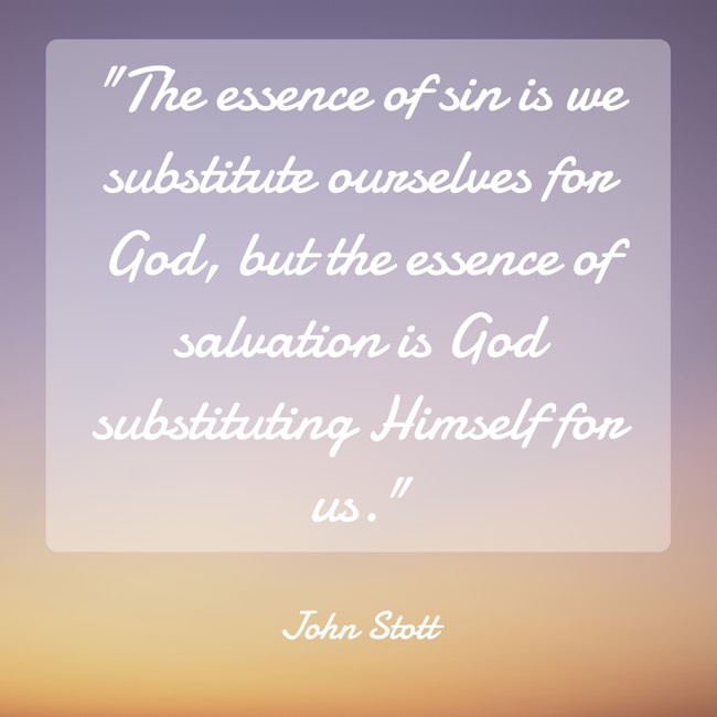  The essence of sin is we substitute ourselves for God, but the essence of salvation is God substituting Himself for us. - John Stott 