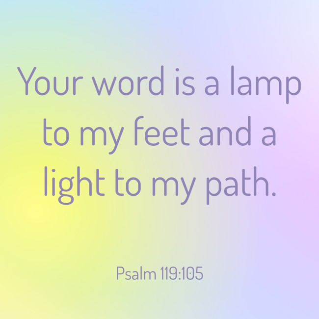  Your word is a lamp to my feet and a light to my path.   - Psalm 119:105 