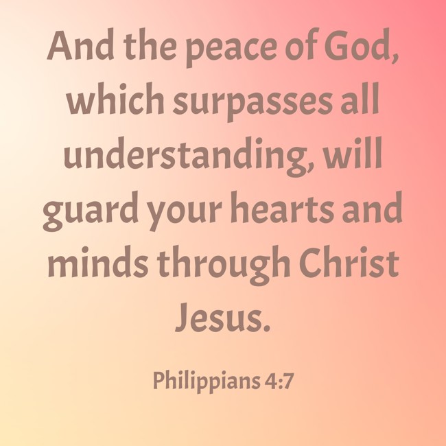  And the peace of God, which surpasses all understanding, will guard your hearts and minds through Christ Jesus.   - Philippians 4:7 