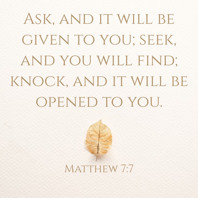  Ask, and it will be given to you; seek, and you will find; knock, and it will be opened to you.   - Matthew 7:7 