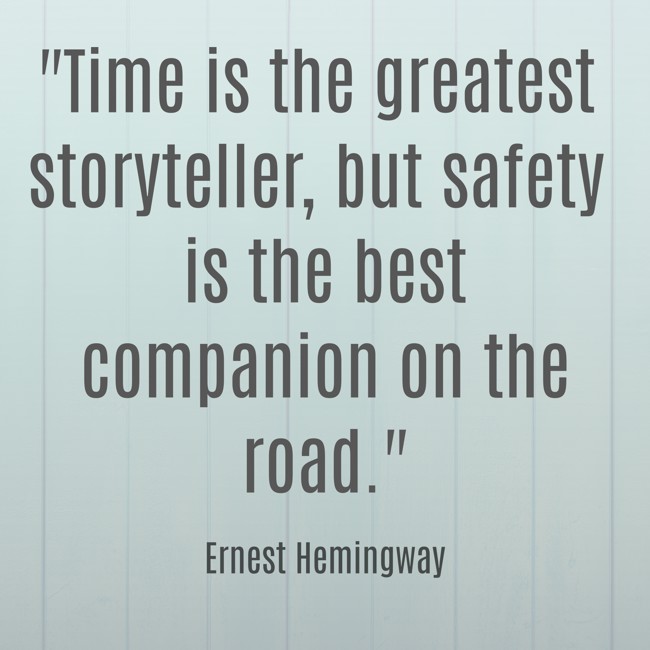  Time is the greatest storyteller, but safety is the best companion on the road.   - Ernest Hemingway 