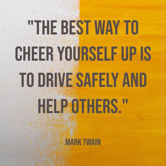  The best way to cheer yourself up is to drive safely and help others.   - Mark Twain 