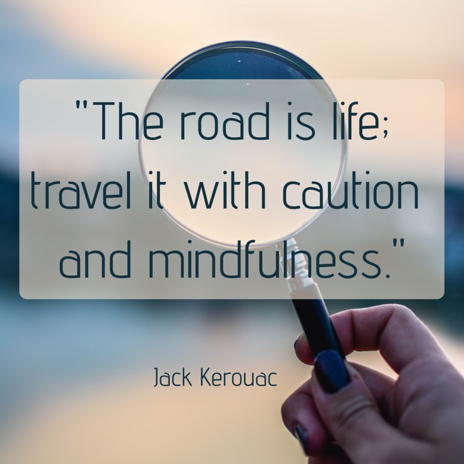  The road is life; travel it with caution and mindfulness.   - Jack Kerouac 