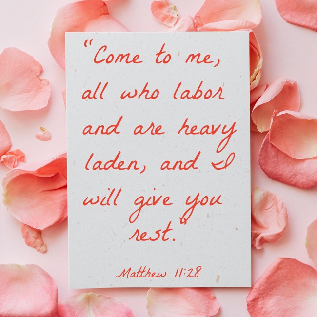 “Come to me, all who labor and are heavy laden, and I will give you rest.” - Matthew 11:28