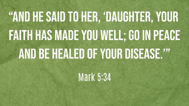 “And he said to her, ‘Daughter, your faith has made you well; go in peace and be healed of your disease.’” - Mark 5:34