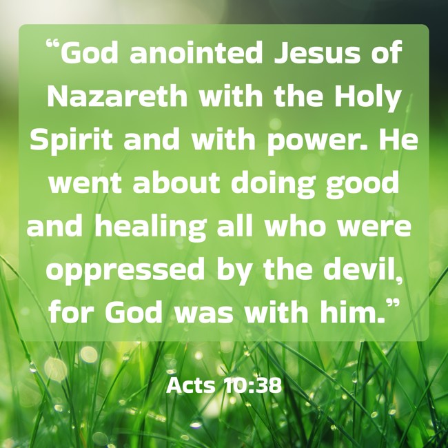 “God anointed Jesus of Nazareth with the Holy Spirit and with power. He went about doing good and healing all who were oppressed by the devil, for God was with him.” - Acts 10:38