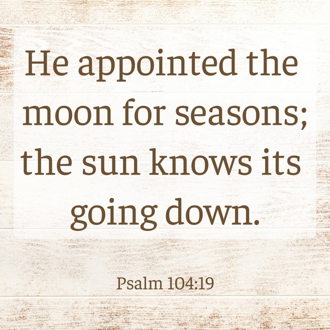 He appointed the moon for seasons; the sun knows its going down. - Psalm 104:19