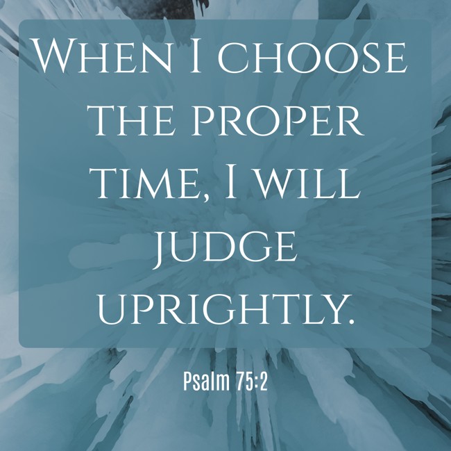 When I choose the proper time, I will judge uprightly. - Psalm 75:2