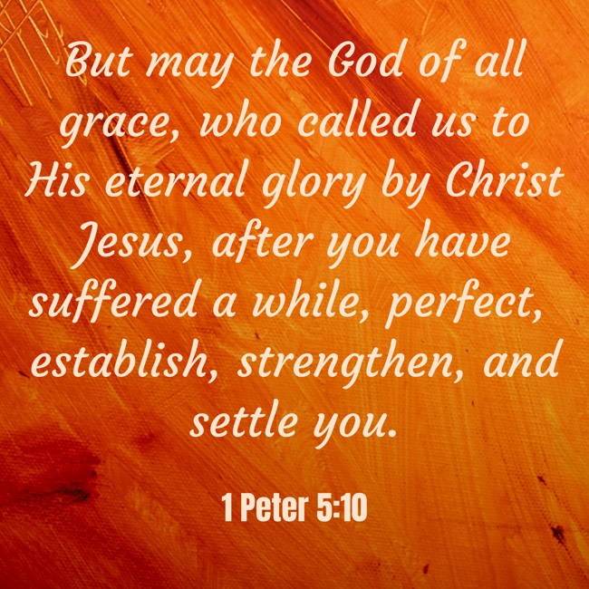 But may the God of all grace, who called us to His eternal glory by Christ Jesus, after you have suffered a while, perfect, establish, strengthen, and settle you. - 1 Peter 5:10