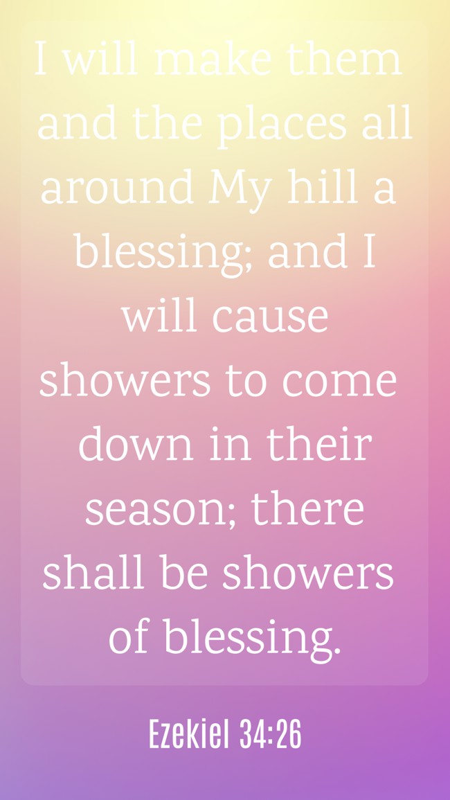 I will make them and the places all around My hill a blessing; and I will cause showers to come down in their season; there shall be showers of blessing. - Ezekiel 34:26
