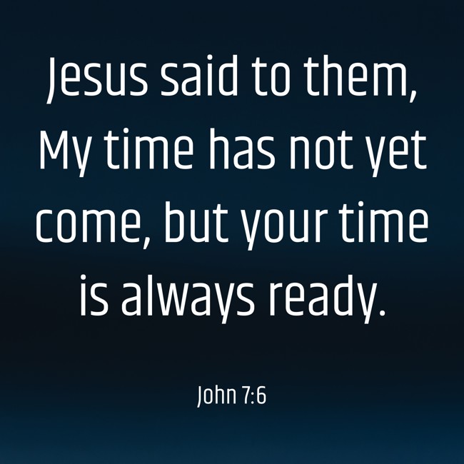 Jesus said to them, My time has not yet come, but your time is always ready. - John 7:6
