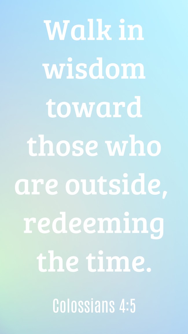 Walk in wisdom toward those who are outside, redeeming the time. - Colossians 4:5
