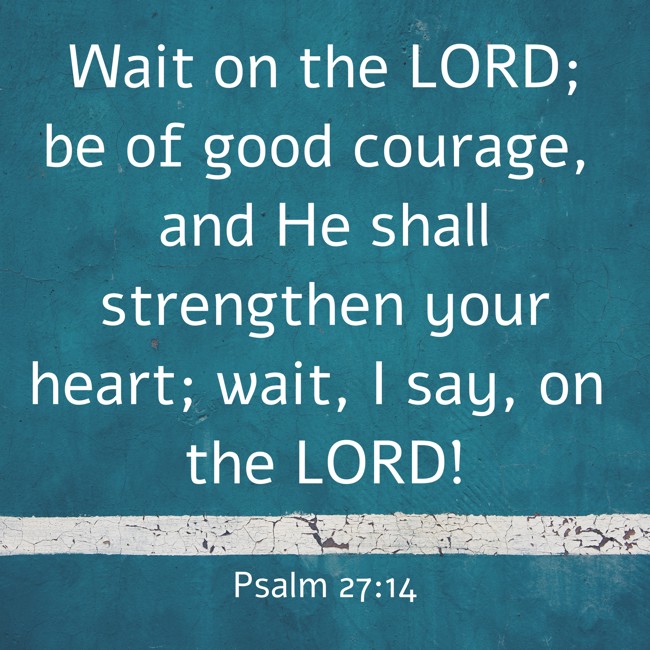 Wait on the LORD; be of good courage, and He shall strengthen your heart; wait, I say, on the LORD! - Psalm 27:14