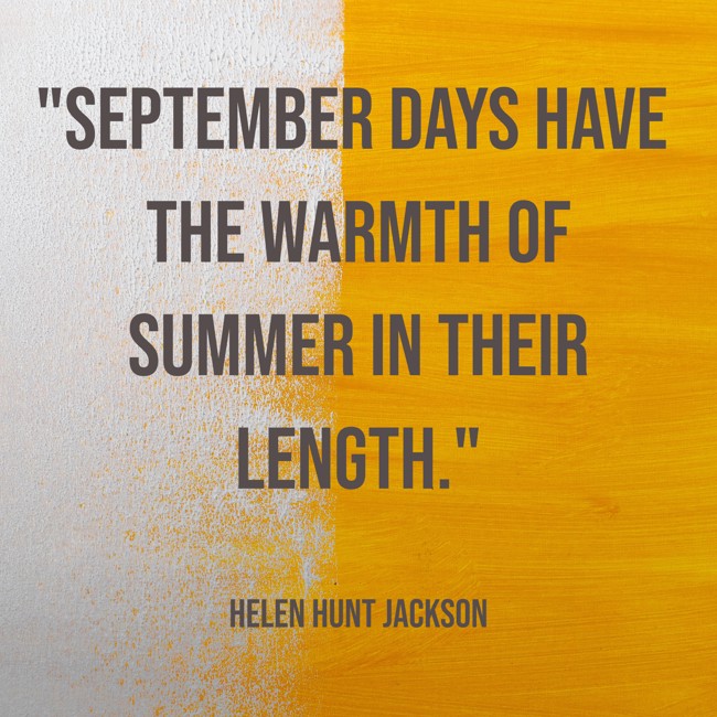 September days have the warmth of summer in their length. - Helen Hunt Jackson