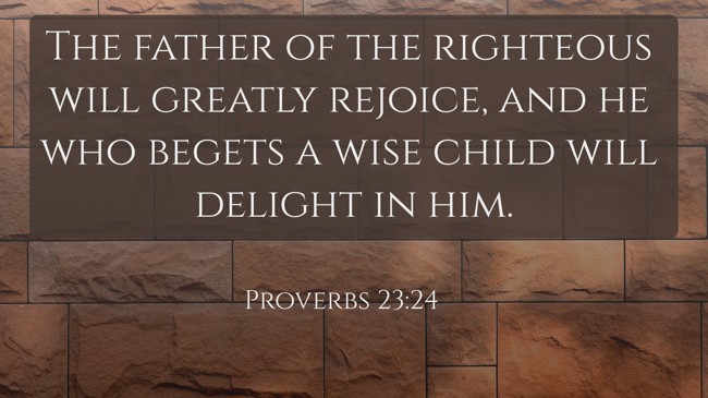 The father of the righteous will greatly rejoice, and he who begets a wise child will delight in him. - Proverbs 23:24