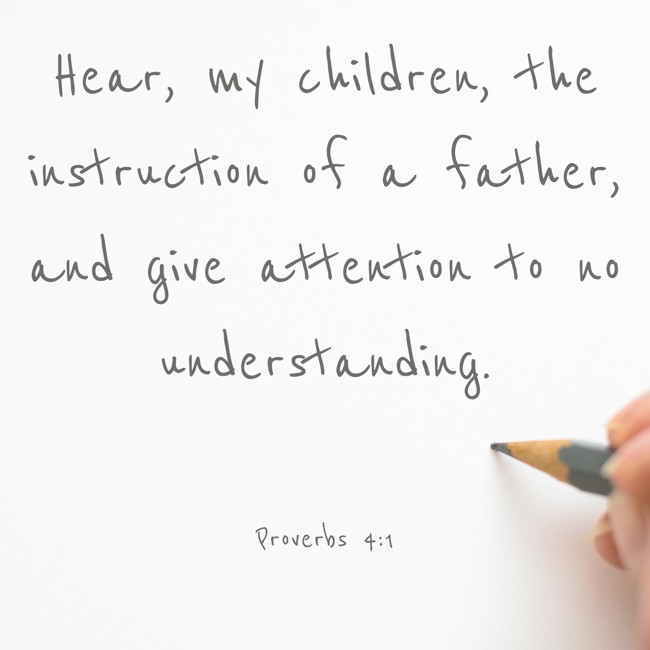 Hear, my children, the instruction of a father, and give attention to no understanding. - Proverbs 4:1