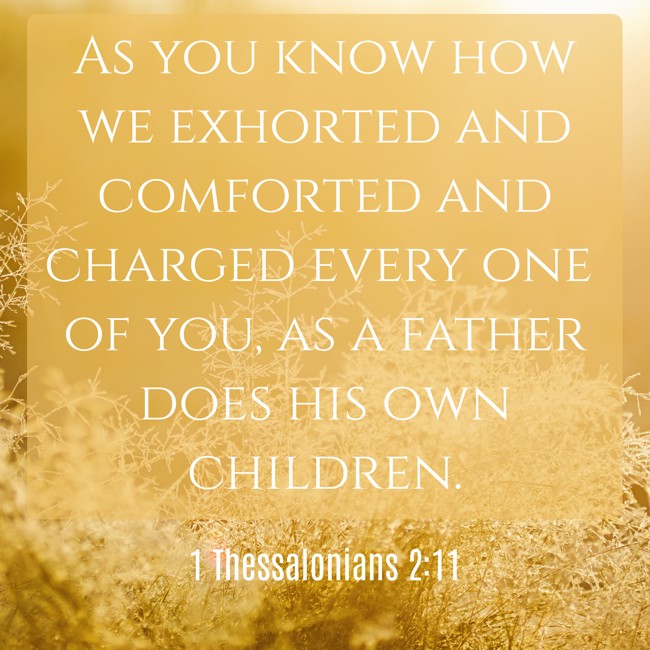 As you know how we exhorted and comforted and charged every one of you, as a father does his own children. - 1 Thessalonians 2:11